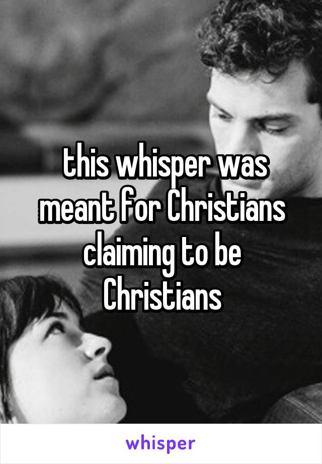  this whisper was meant for Christians claiming to be Christians