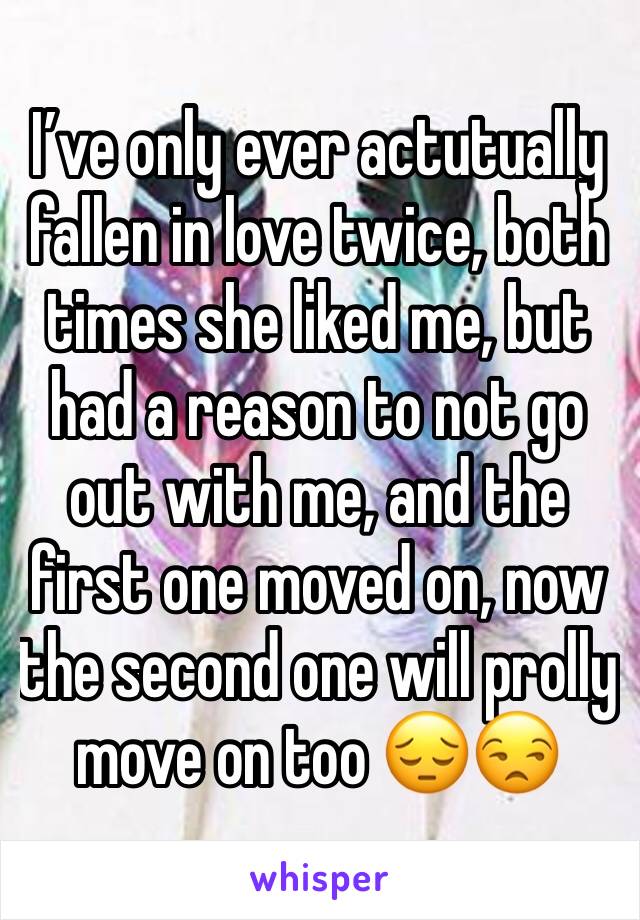 I’ve only ever actutually fallen in love twice, both times she liked me, but had a reason to not go out with me, and the first one moved on, now the second one will prolly move on too 😔😒