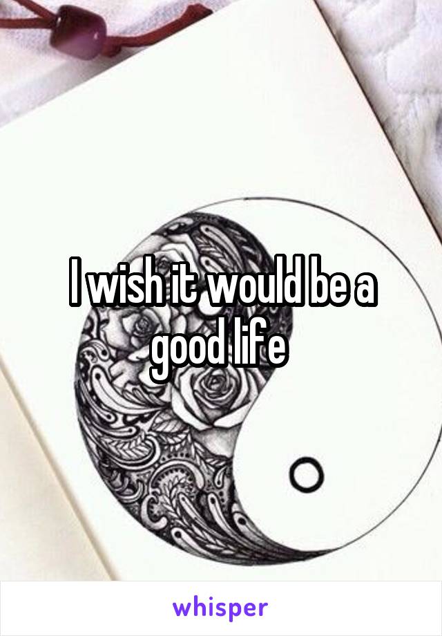 I wish it would be a good life 