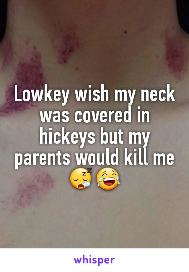 Lowkey wish my neck was covered in hickeys but my parents would kill me 😪😂