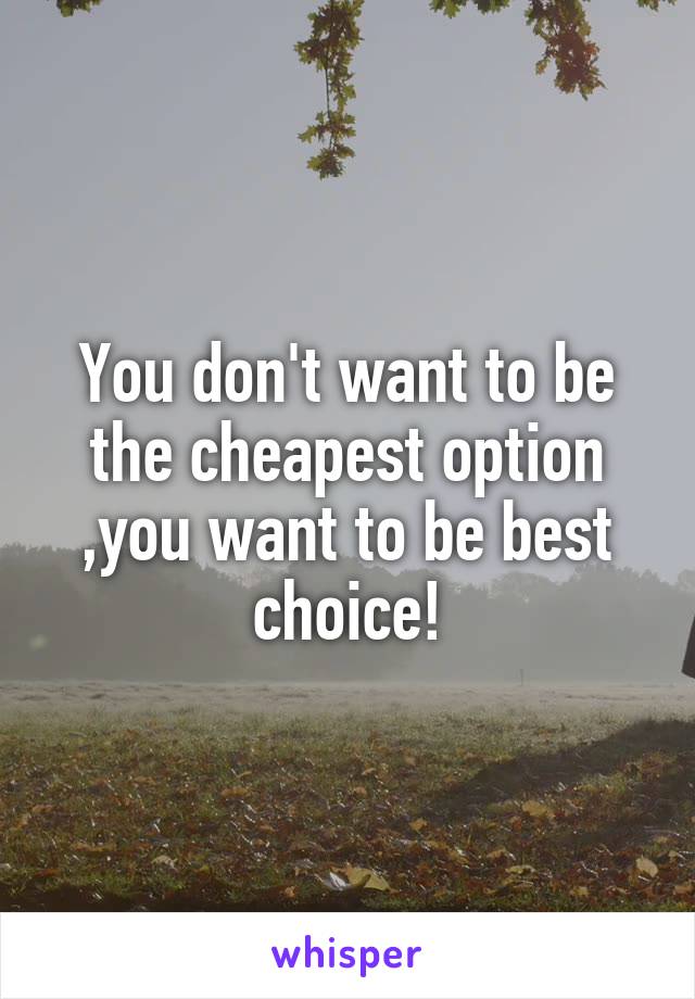 You don't want to be the cheapest option ,you want to be best choice!