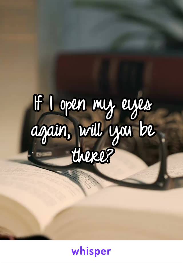 If I open my eyes again, will you be there?