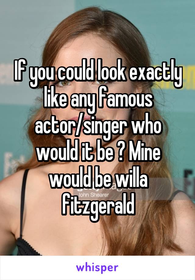 If you could look exactly like any famous actor/singer who would it be ? Mine would be willa fitzgerald