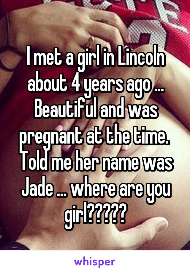 I met a girl in Lincoln about 4 years ago ...
Beautiful and was pregnant at the time. 
Told me her name was Jade ... where are you girl?????