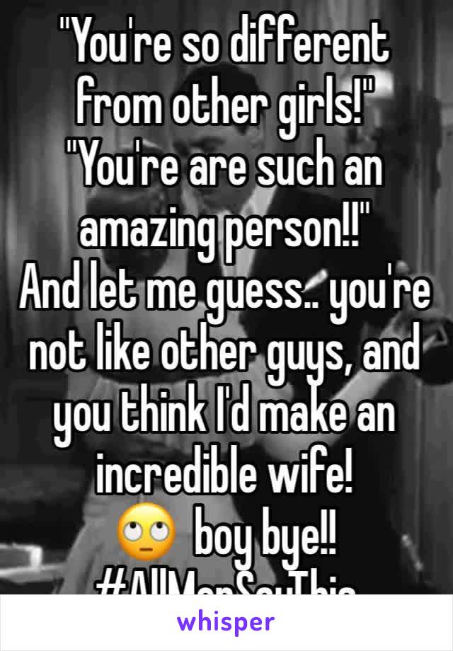 "You're so different from other girls!" 
"You're are such an amazing person!!"
And let me guess.. you're not like other guys, and you think I'd make an incredible wife!
🙄  boy bye!!
#AllMenSayThis