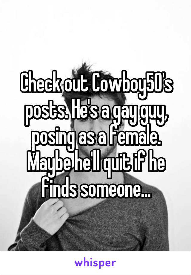 Check out Cowboy50's posts. He's a gay guy, posing as a female. Maybe he'll quit if he finds someone...