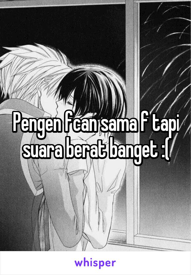 Pengen fcan sama f tapi suara berat banget :(