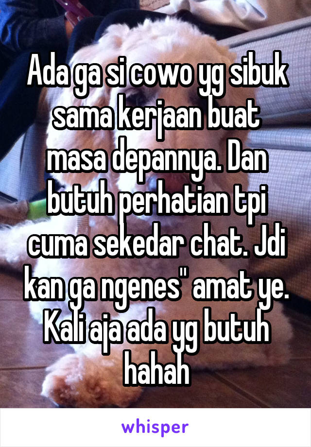 Ada ga si cowo yg sibuk sama kerjaan buat masa depannya. Dan butuh perhatian tpi cuma sekedar chat. Jdi kan ga ngenes" amat ye. Kali aja ada yg butuh hahah