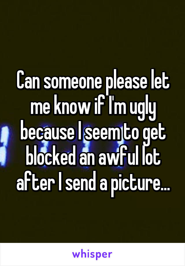 Can someone please let me know if I'm ugly because I seem to get blocked an awful lot after I send a picture...