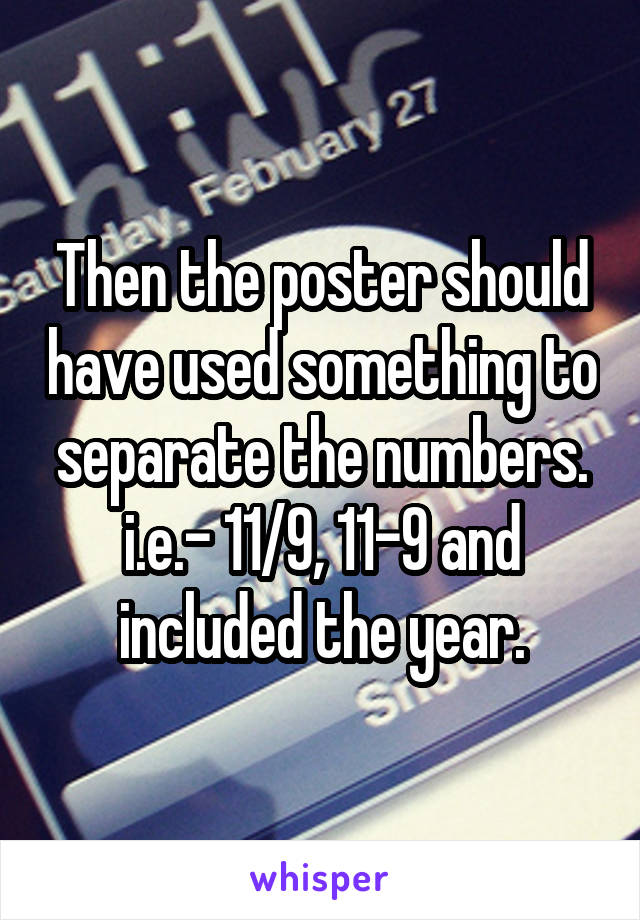 Then the poster should have used something to separate the numbers.
i.e.- 11/9, 11-9 and included the year.