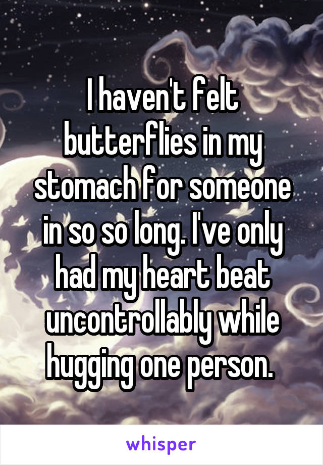 I haven't felt butterflies in my stomach for someone in so so long. I've only had my heart beat uncontrollably while hugging one person. 