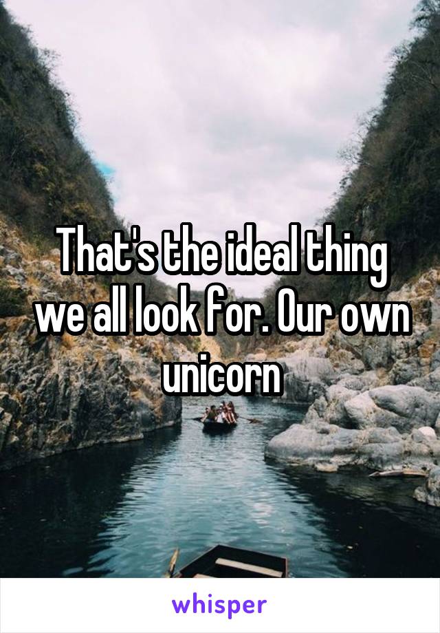 That's the ideal thing we all look for. Our own unicorn