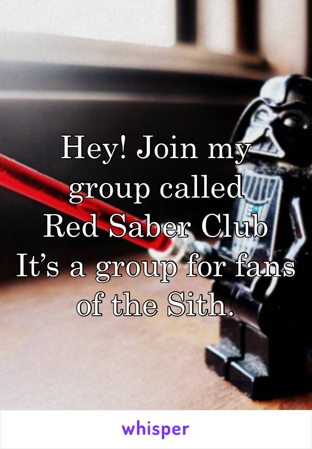 Hey! Join my group called 
Red Saber Club 
It’s a group for fans of the Sith. 