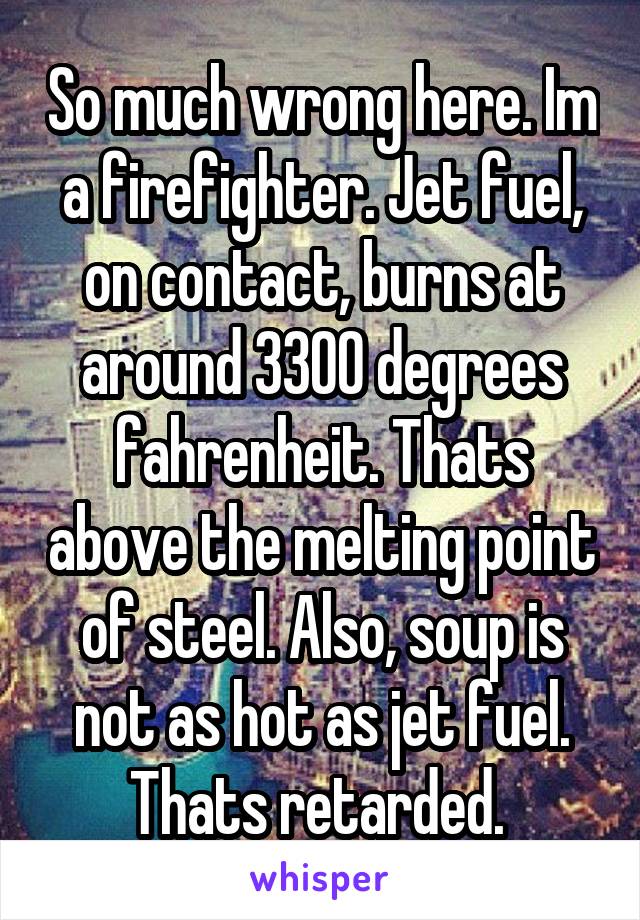 So much wrong here. Im a firefighter. Jet fuel, on contact, burns at around 3300 degrees fahrenheit. Thats above the melting point of steel. Also, soup is not as hot as jet fuel. Thats retarded. 