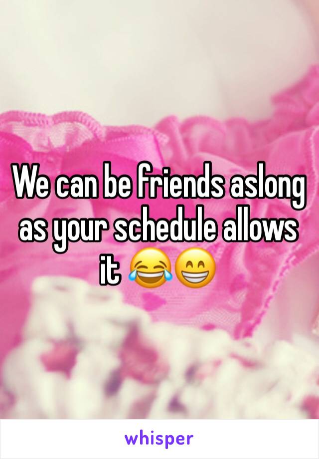 We can be friends aslong as your schedule allows it 😂😁