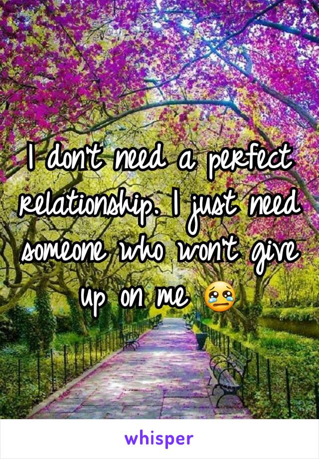 I don't need a perfect relationship. I just need someone who won't give up on me 😢