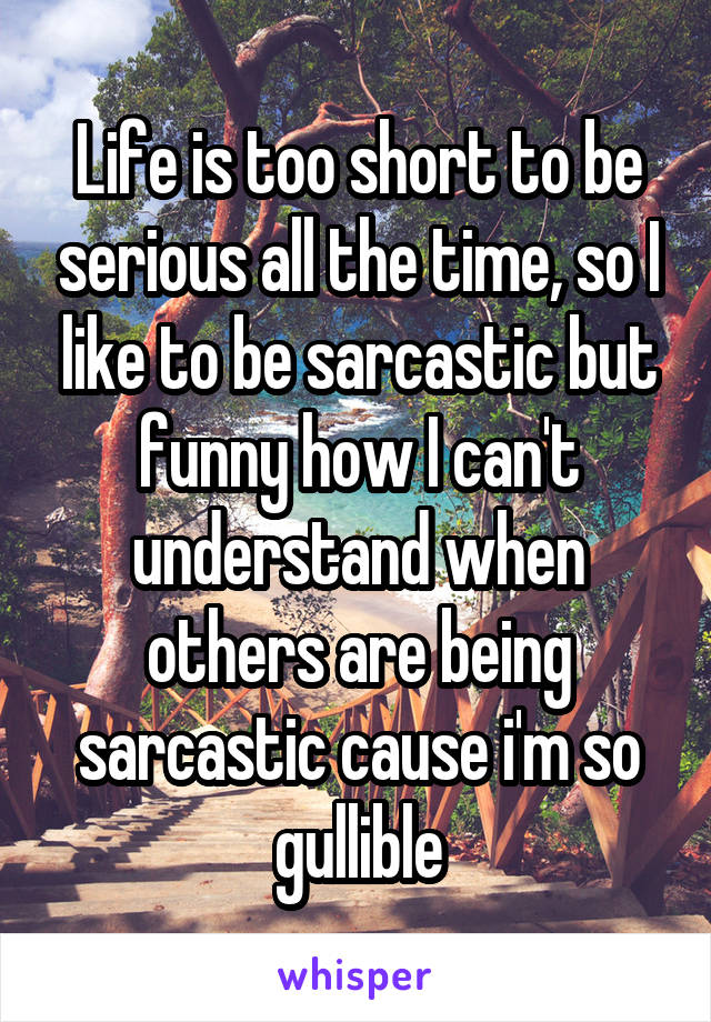 Life is too short to be serious all the time, so I like to be sarcastic but funny how I can't understand when others are being sarcastic cause i'm so gullible