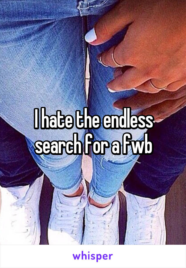 I hate the endless search for a fwb