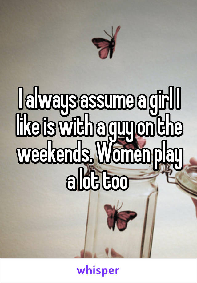 I always assume a girl I like is with a guy on the weekends. Women play a lot too 