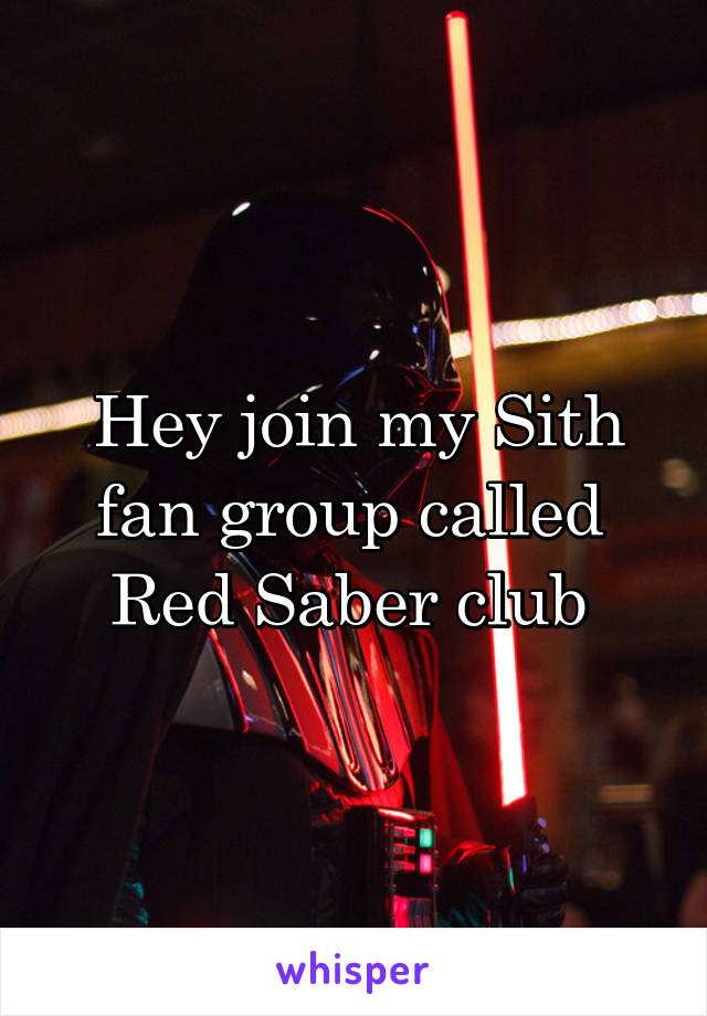 Hey join my Sith fan group called 
Red Saber club 