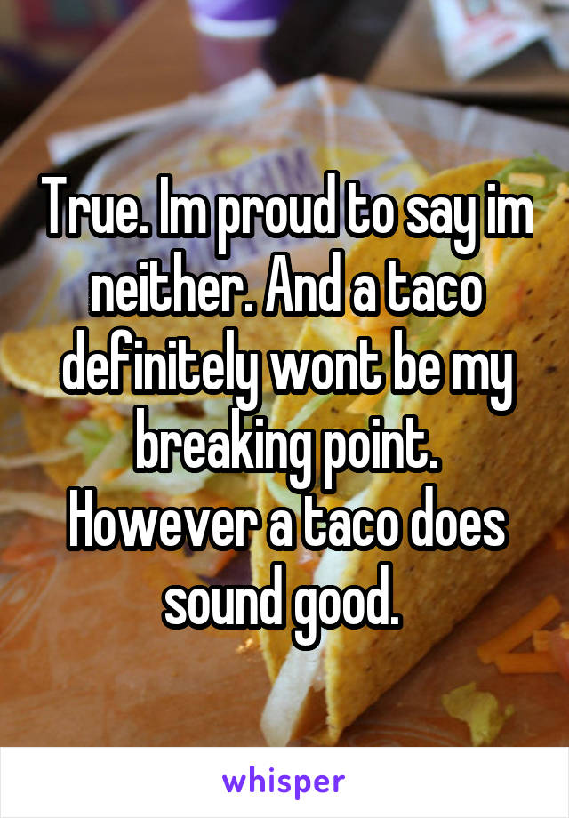 True. Im proud to say im neither. And a taco definitely wont be my breaking point. However a taco does sound good. 