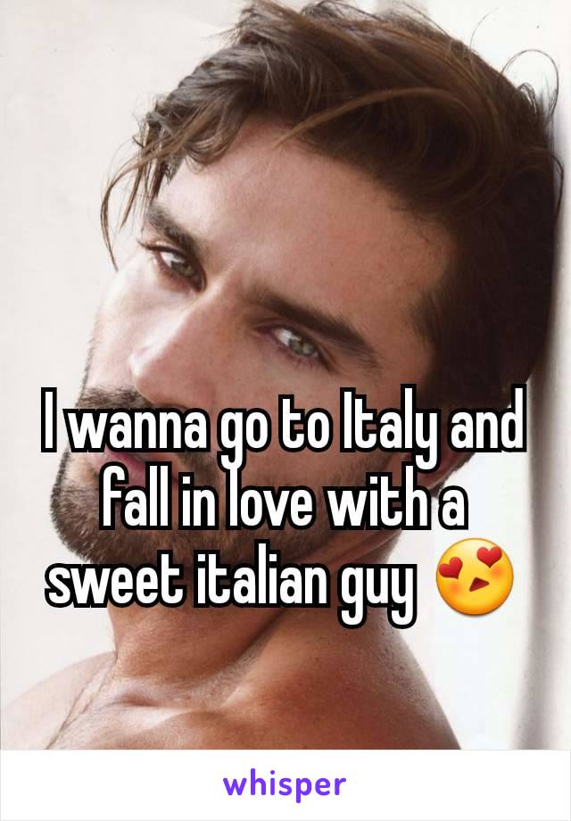 I wanna go to Italy and fall in love with a sweet italian guy 😍