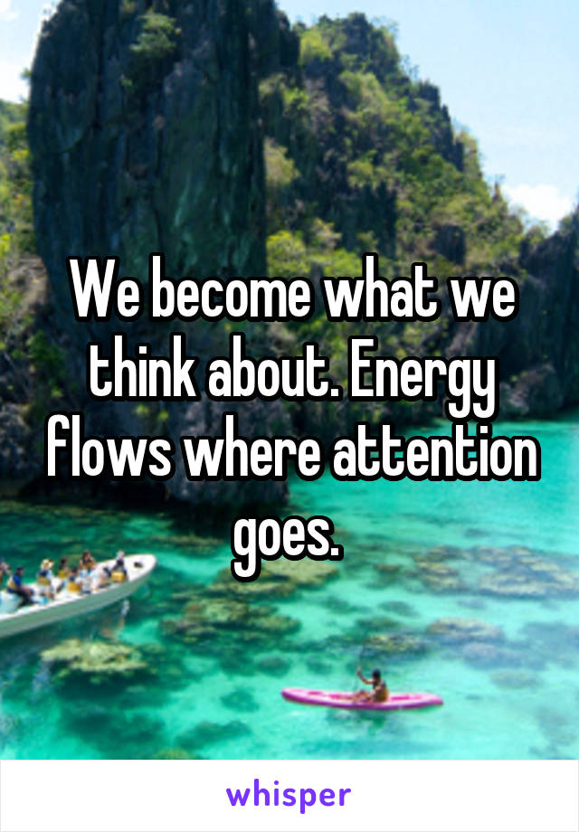 We become what we think about. Energy flows where attention goes. 