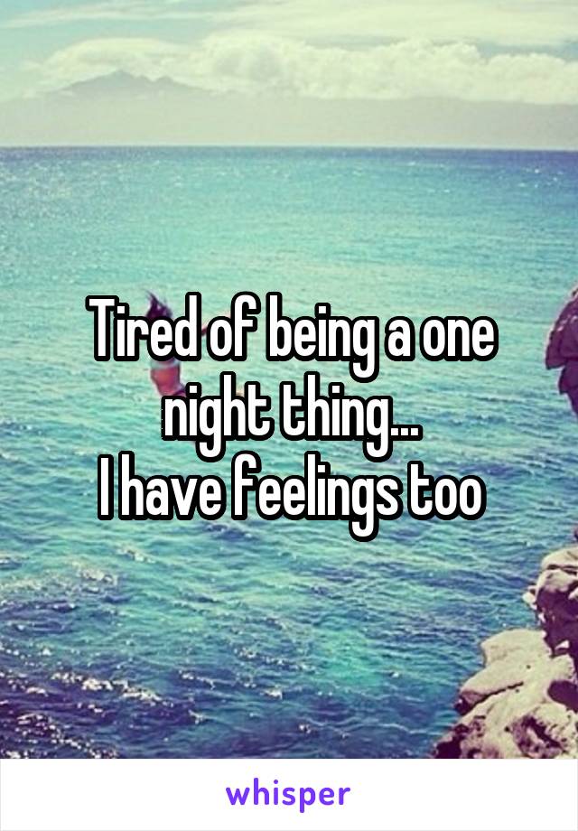 Tired of being a one night thing...
I have feelings too