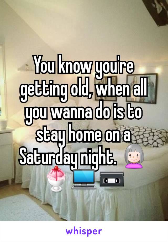 You know you're getting old, when all you wanna do is to stay home on a Saturday night. 👵🍨💻📼