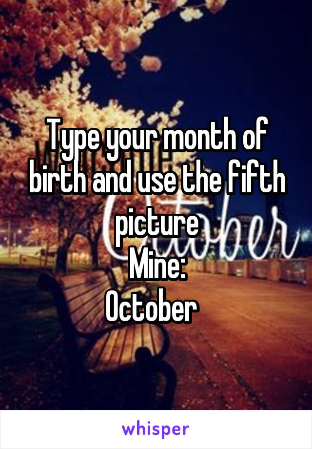 Type your month of birth and use the fifth picture
Mine:
October  