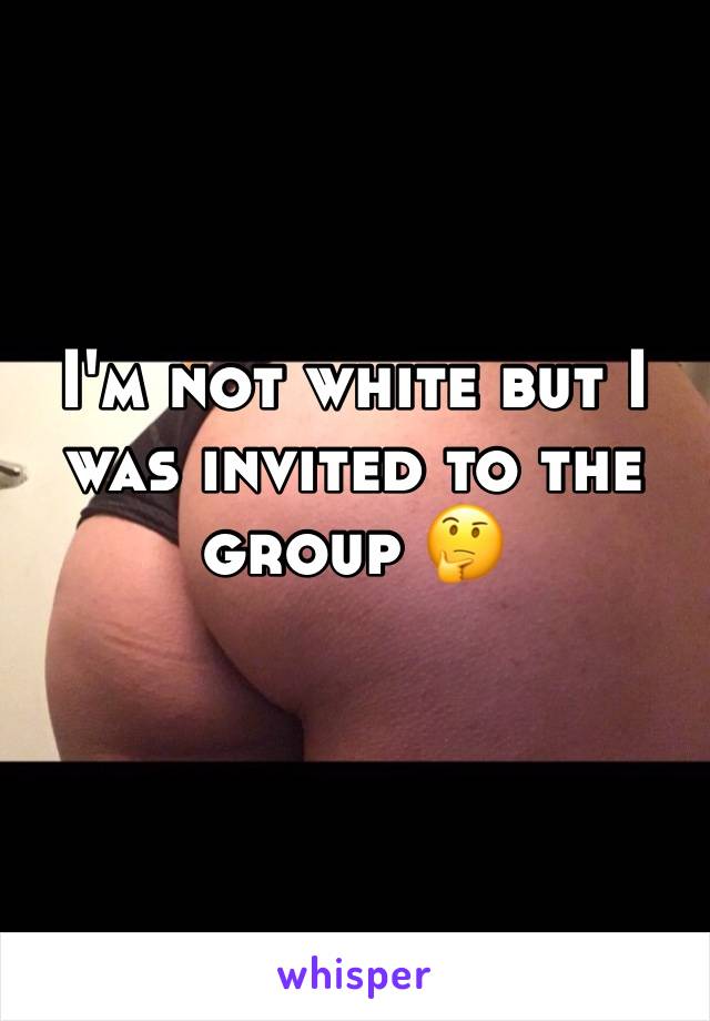 I'm not white but I was invited to the group 🤔
