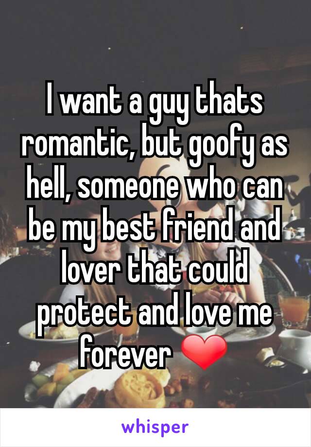 I want a guy thats romantic, but goofy as hell, someone who can be my best friend and lover that could protect and love me forever ❤