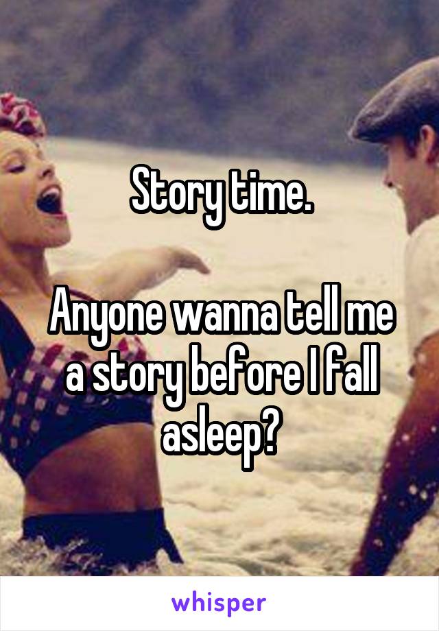 Story time.

Anyone wanna tell me a story before I fall asleep?