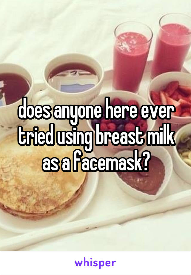 does anyone here ever tried using breast milk as a facemask?