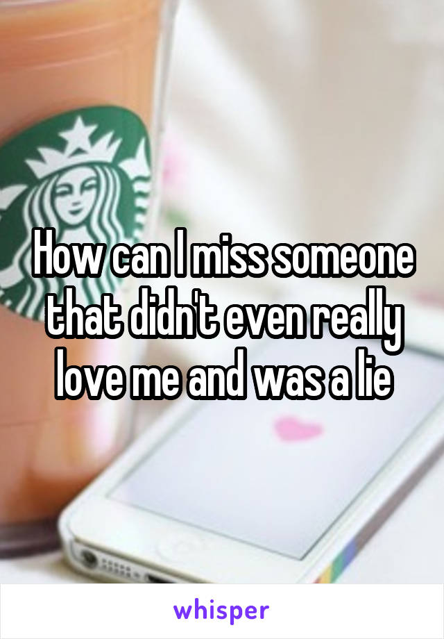 How can I miss someone that didn't even really love me and was a lie