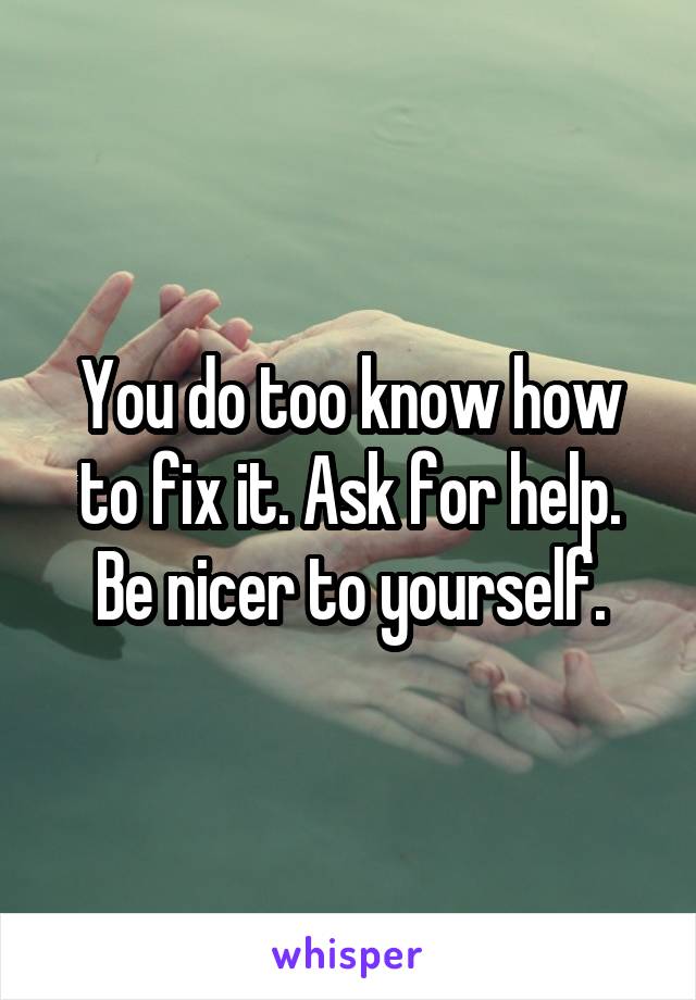 You do too know how to fix it. Ask for help. Be nicer to yourself.