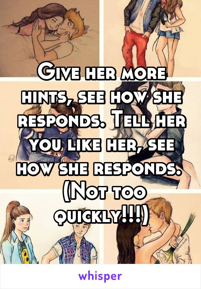 Give her more hints, see how she responds. Tell her you like her, see how she responds.   (Not too quickly!!!)