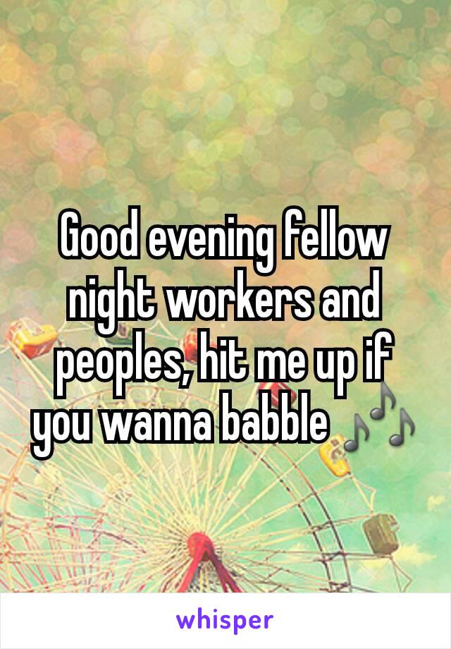 Good evening fellow night workers and peoples, hit me up if you wanna babble 🎶