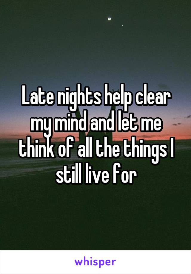 Late nights help clear my mind and let me think of all the things I still live for