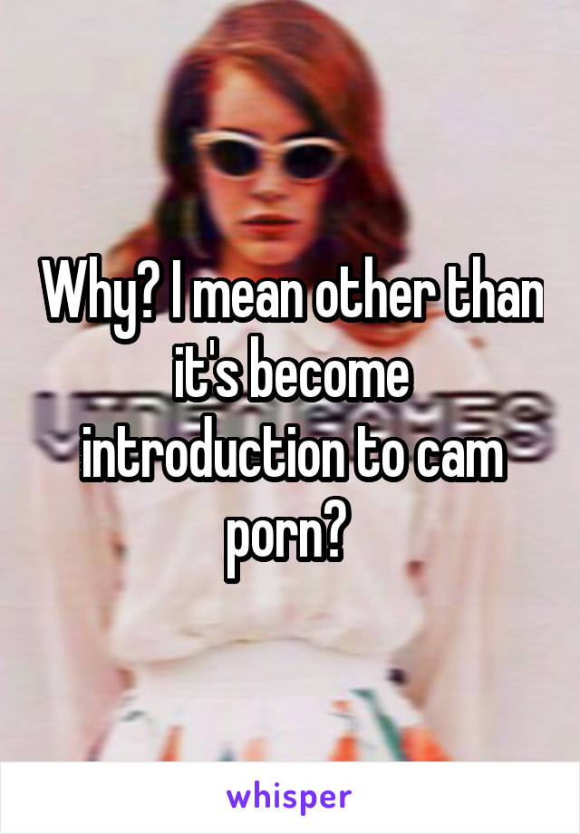 Why? I mean other than it's become introduction to cam porn? 