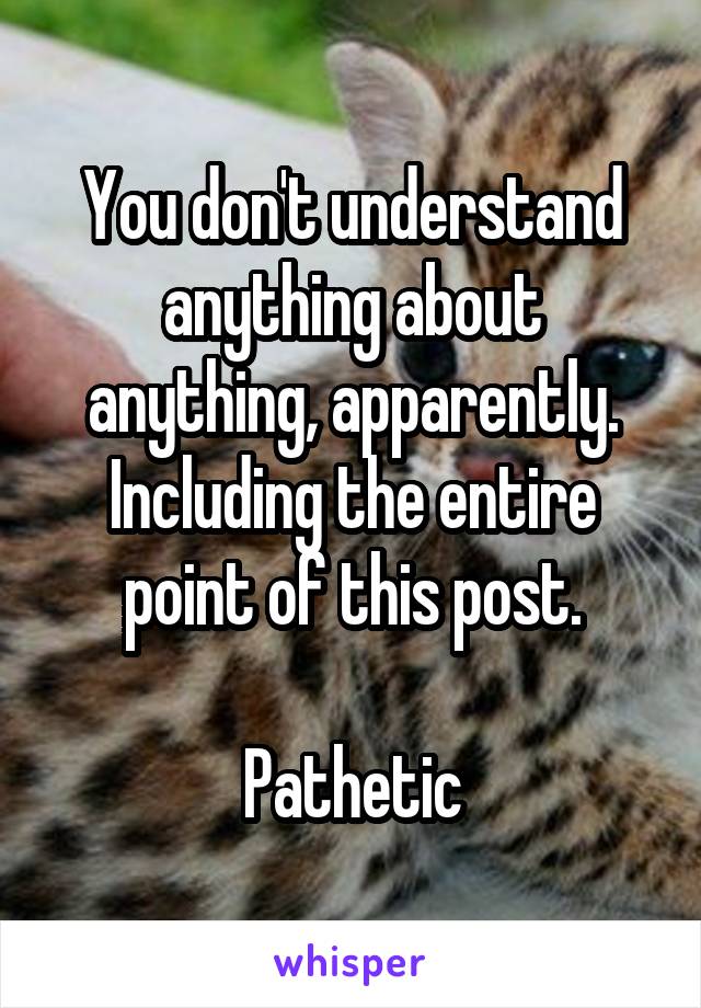 You don't understand anything about anything, apparently. Including the entire point of this post.

Pathetic