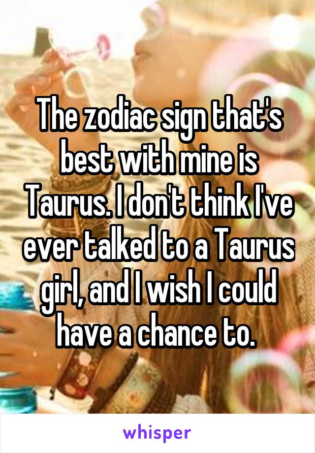 The zodiac sign that's best with mine is Taurus. I don't think I've ever talked to a Taurus girl, and I wish I could have a chance to. 