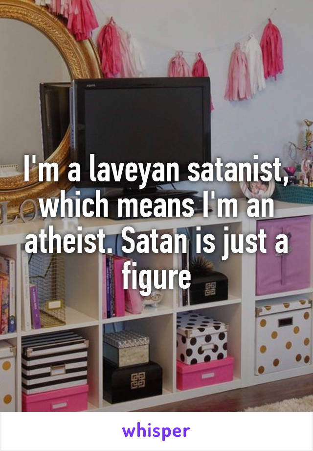 I'm a laveyan satanist, which means I'm an atheist. Satan is just a figure