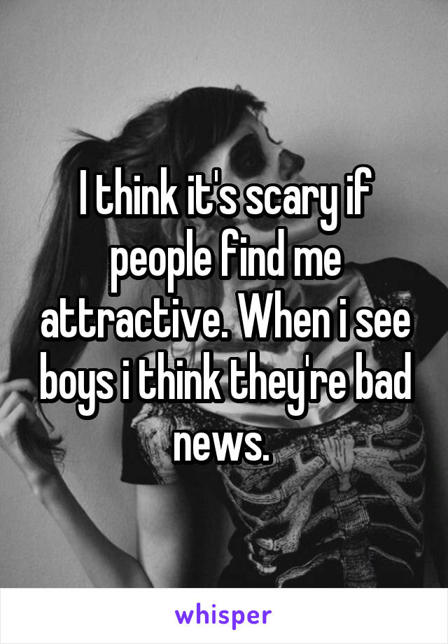 I think it's scary if people find me attractive. When i see boys i think they're bad news. 