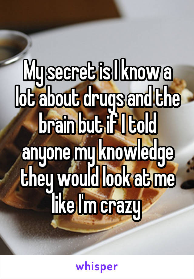 My secret is I know a lot about drugs and the brain but if I told anyone my knowledge they would look at me like I'm crazy 