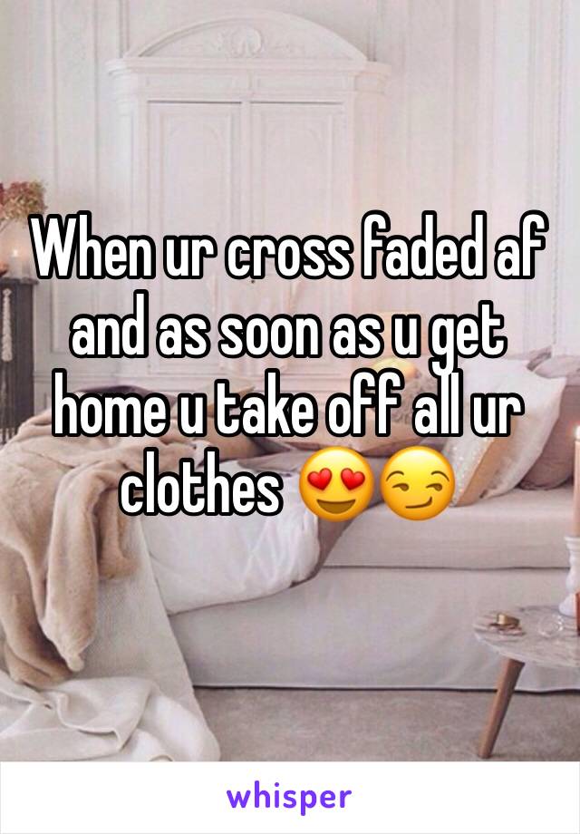 When ur cross faded af and as soon as u get home u take off all ur clothes 😍😏