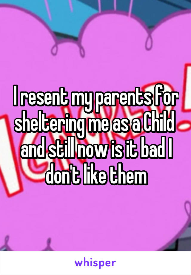 I resent my parents for sheltering me as a Child  and still now is it bad I don't like them