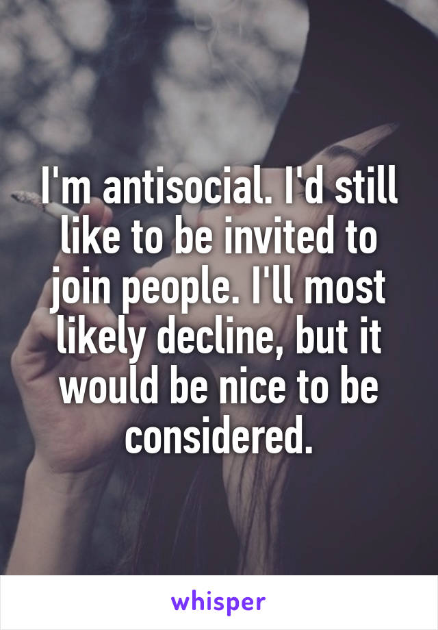 I'm antisocial. I'd still like to be invited to join people. I'll most likely decline, but it would be nice to be considered.