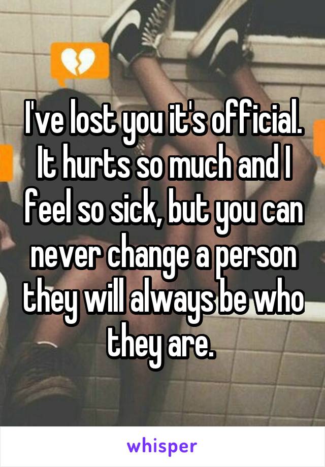 I've lost you it's official. It hurts so much and I feel so sick, but you can never change a person they will always be who they are. 