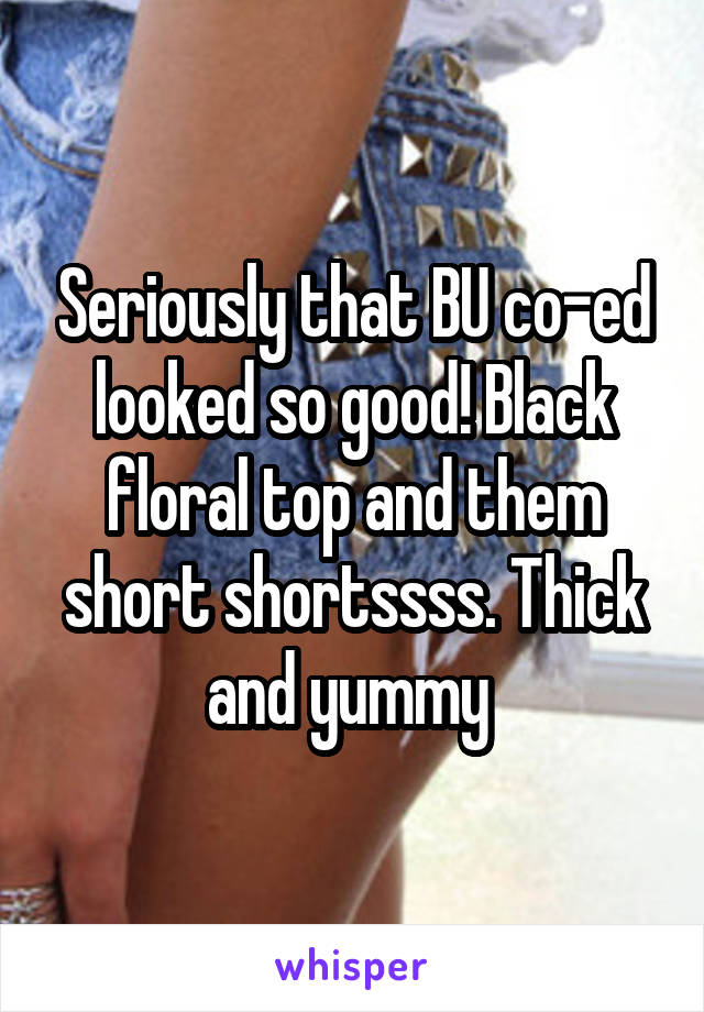 Seriously that BU co-ed looked so good! Black floral top and them short shortssss. Thick and yummy 